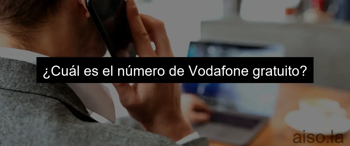 ¿Cuál es el número de Vodafone gratuito?