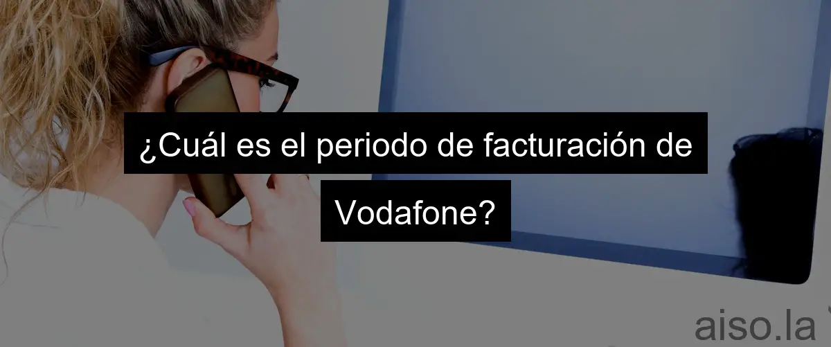 ¿Cuál es el periodo de facturación de Vodafone?