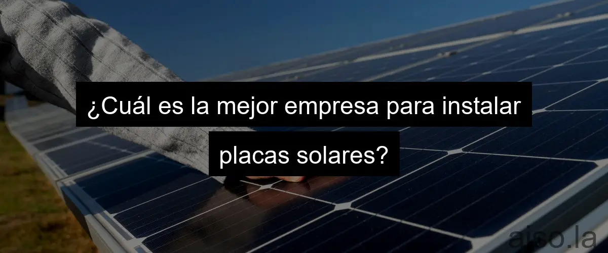 ¿Cuál es la mejor empresa para instalar placas solares?