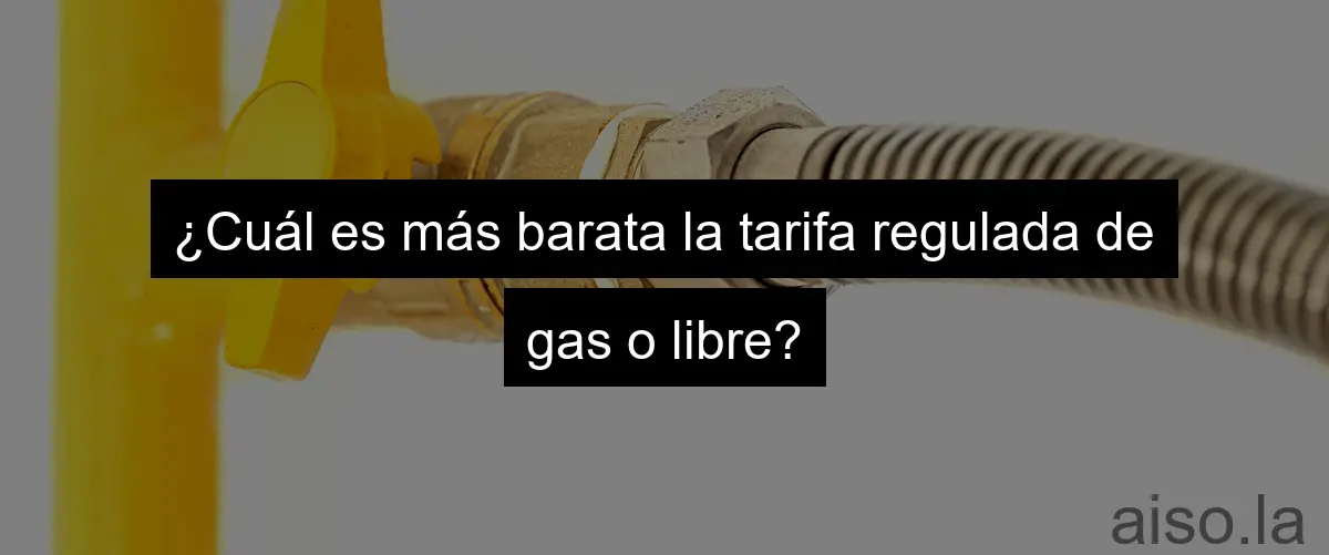 ¿Cuál es más barata la tarifa regulada de gas o libre?