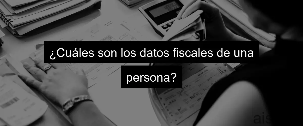 ¿Cuáles son los datos fiscales de una persona?
