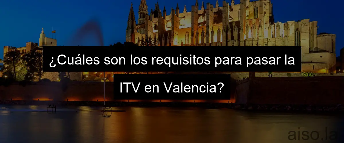 ¿Cuáles son los requisitos para pasar la ITV en Valencia?