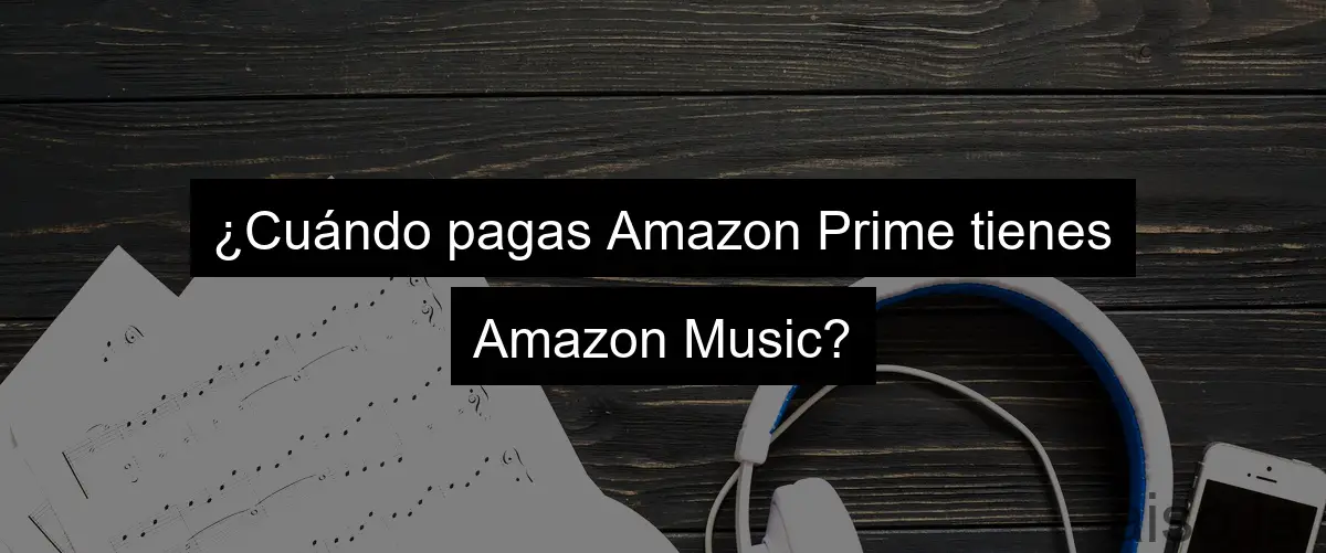 ¿Cuándo pagas Amazon Prime tienes Amazon Music?