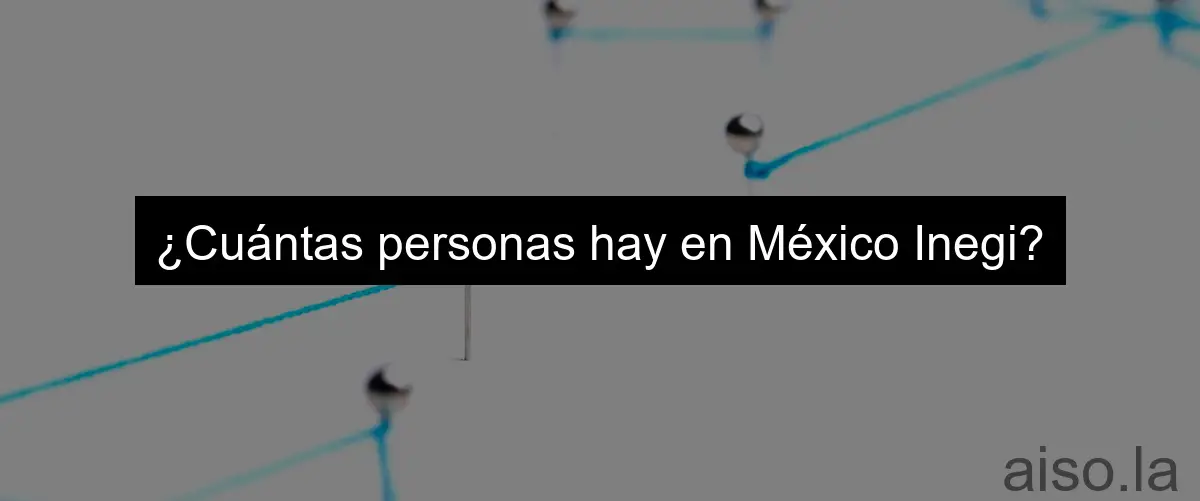 ¿Cuántas personas hay en México Inegi?