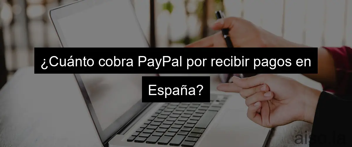 ¿Cuánto cobra PayPal por recibir pagos en España?