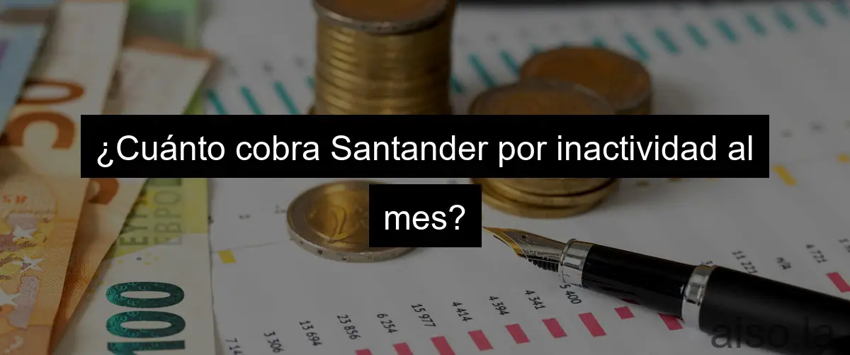 ¿Cuánto cobra Santander por inactividad al mes?