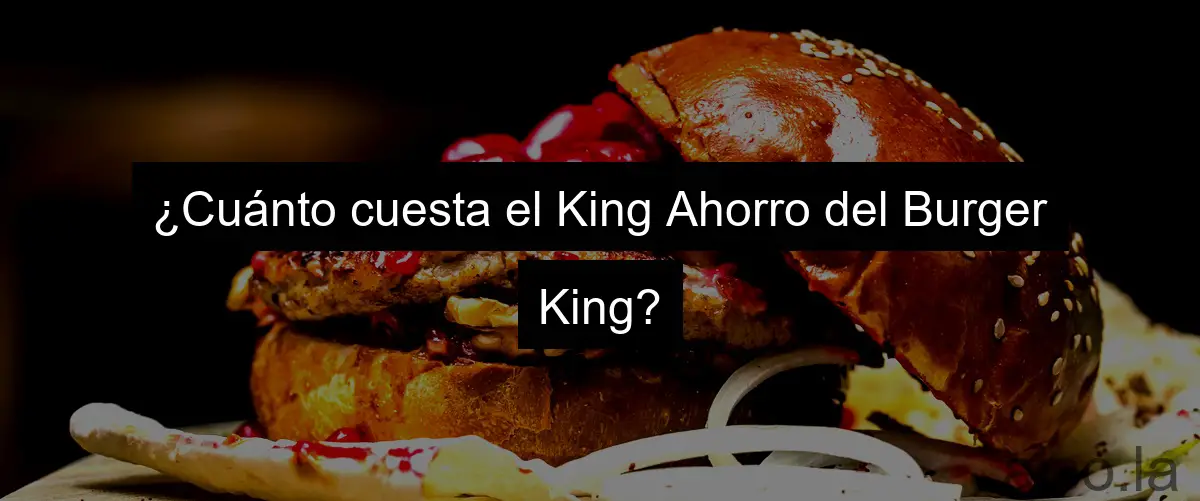 ¿Cuánto cuesta el King Ahorro del Burger King?