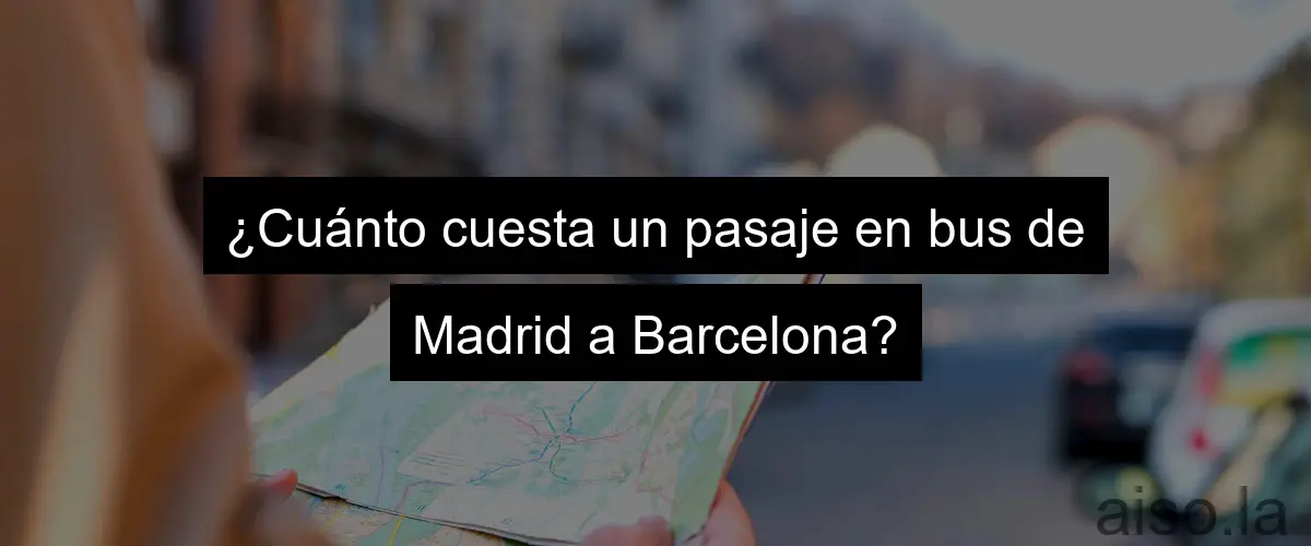 ¿Cuánto cuesta un pasaje en bus de Madrid a Barcelona?