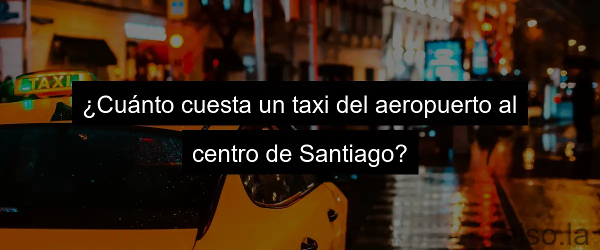 ¿Cuánto cuesta un taxi del aeropuerto al centro de Santiago?