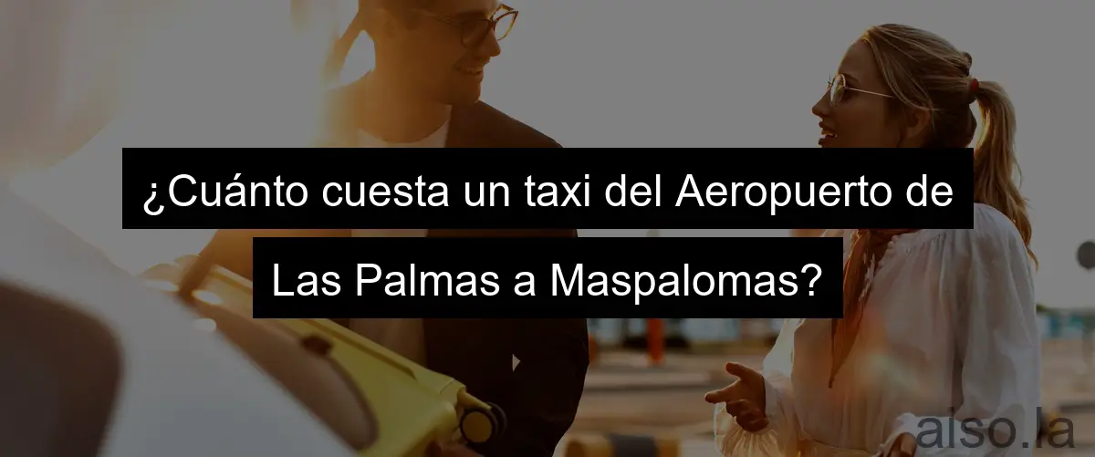 ¿Cuánto cuesta un taxi del Aeropuerto de Las Palmas a Maspalomas?
