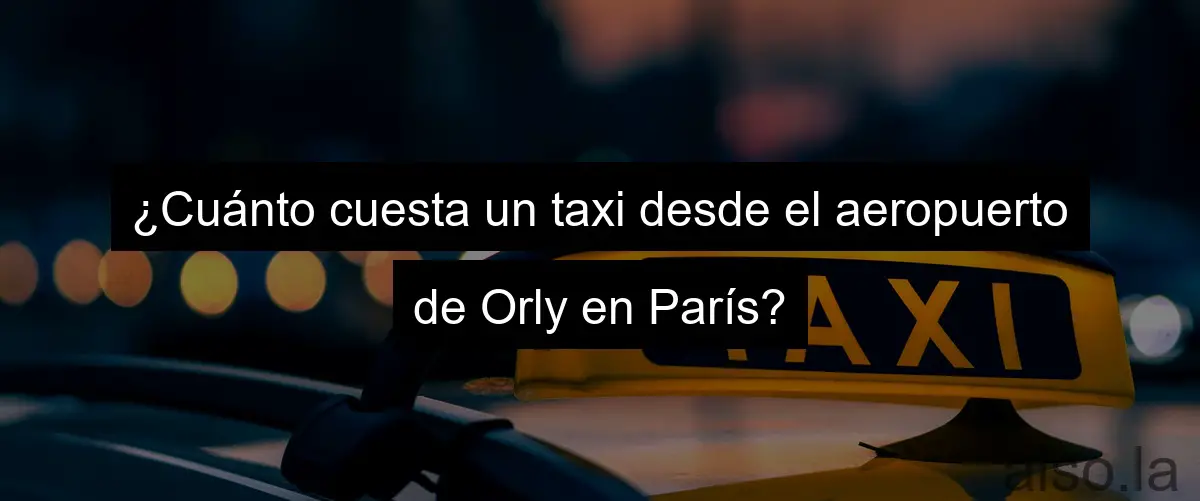 ¿Cuánto cuesta un taxi desde el aeropuerto de Orly en París?