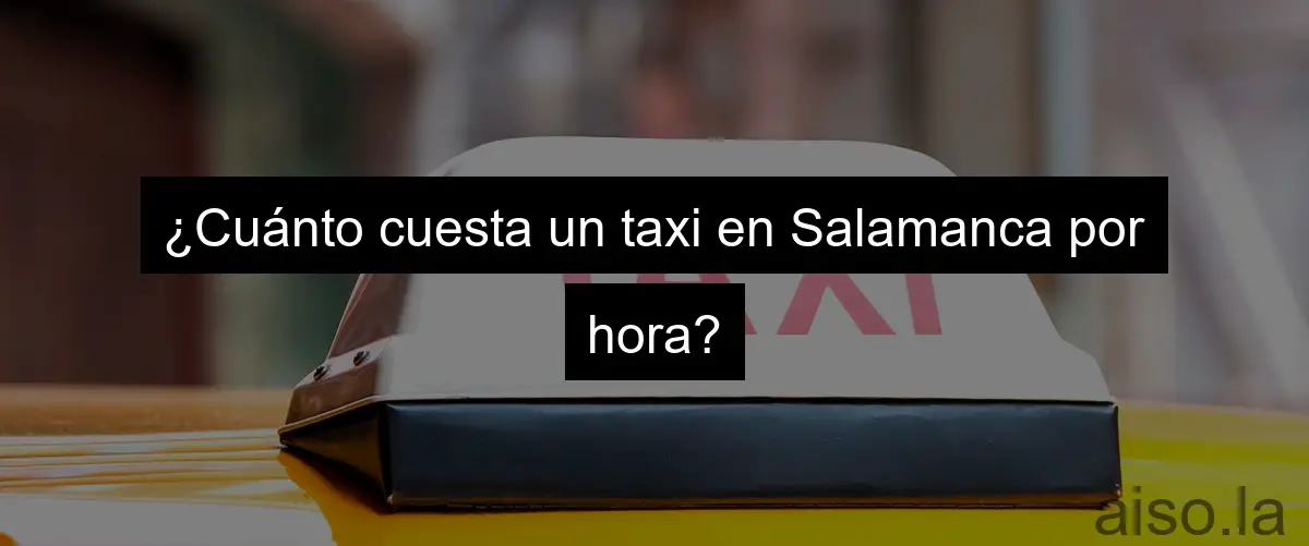 ¿Cuánto cuesta un taxi en Salamanca por hora?