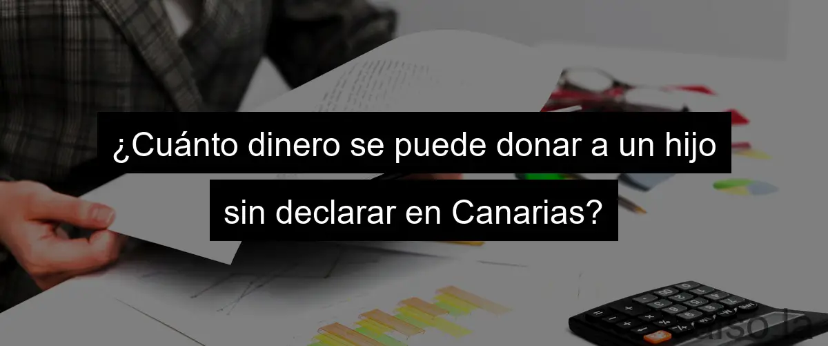¿Cuánto dinero se puede donar a un hijo sin declarar en Canarias?