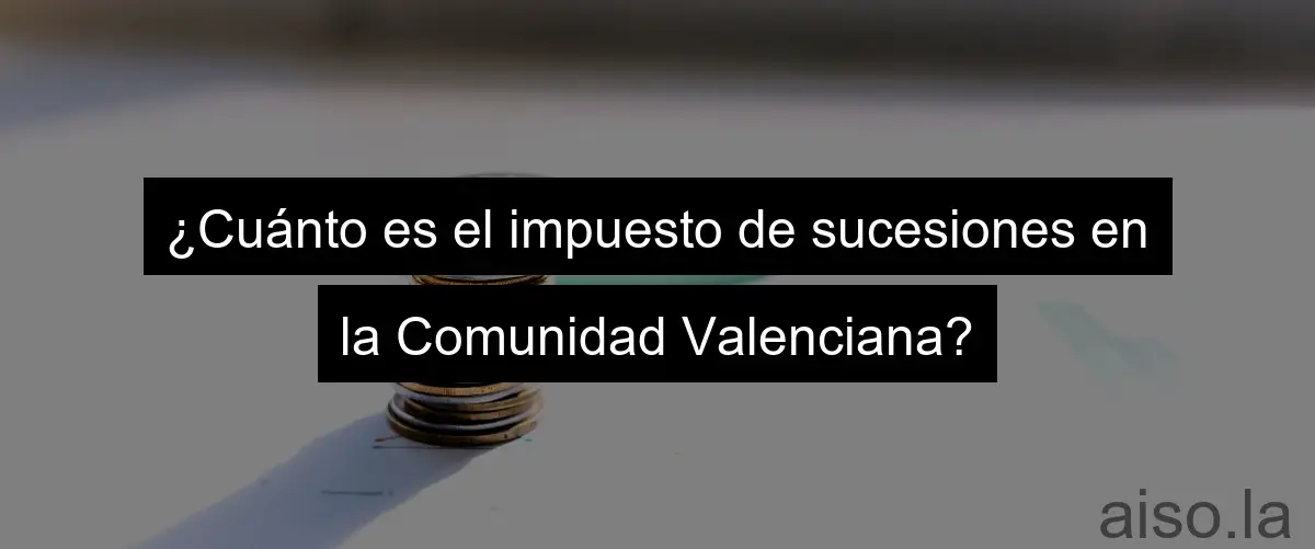 ¿Cuánto es el impuesto de sucesiones en la Comunidad Valenciana?