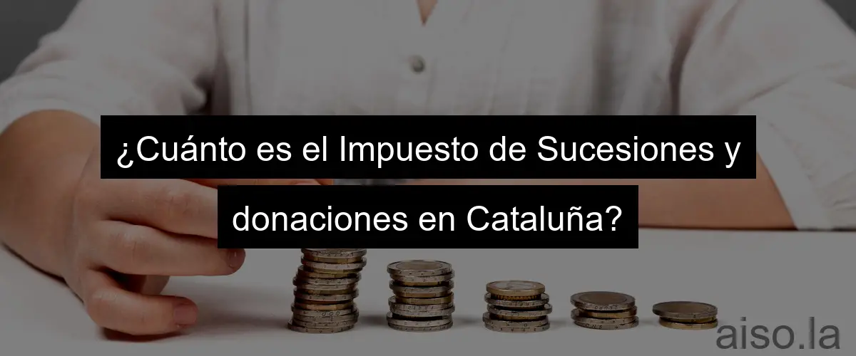 ¿Cuánto es el Impuesto de Sucesiones y donaciones en Cataluña?