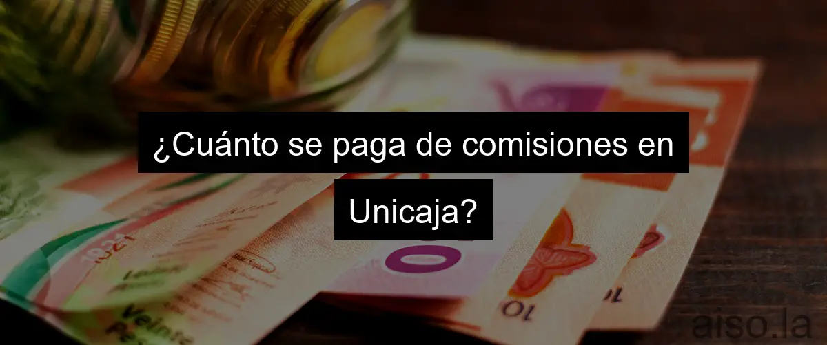 ¿Cuánto se paga de comisiones en Unicaja?