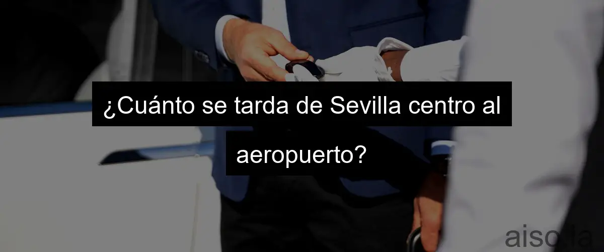 ¿Cuánto se tarda de Sevilla centro al aeropuerto?