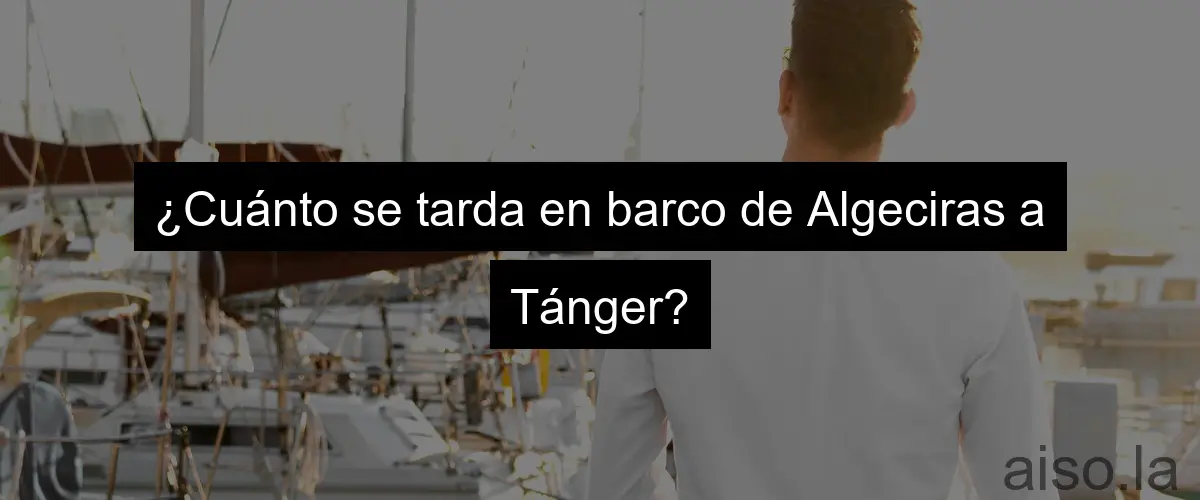 ¿Cuánto se tarda en barco de Algeciras a Tánger?