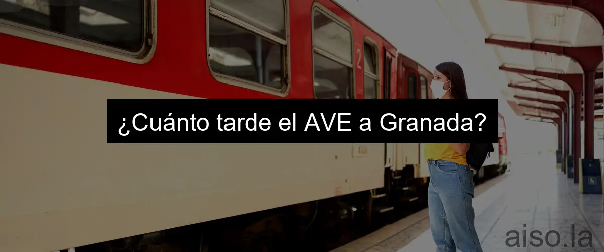 ¿Cuánto tarde el AVE a Granada?