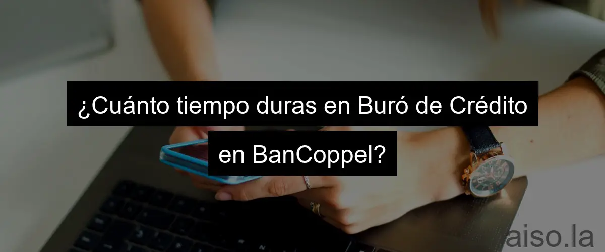 ¿Cuánto tiempo duras en Buró de Crédito en BanCoppel?