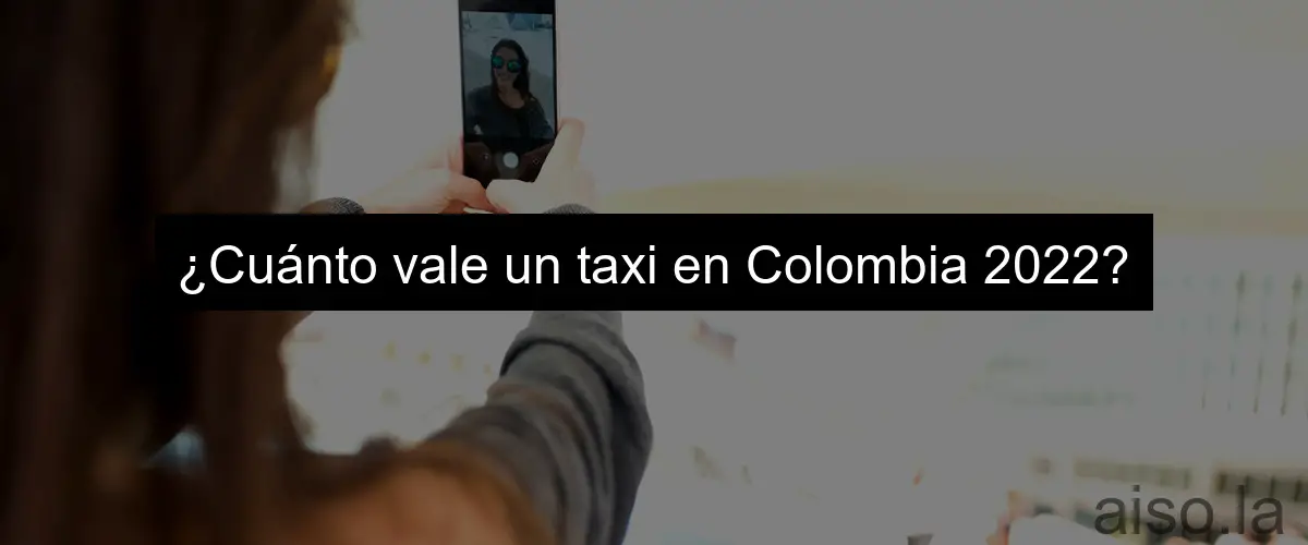 ¿Cuánto vale un taxi en Colombia 2022?