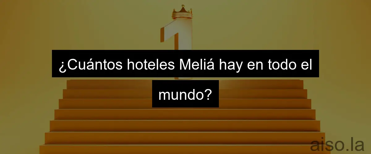 ¿Cuántos hoteles Meliá hay en todo el mundo?
