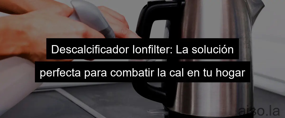 Descalcificador Ionfilter: La solución perfecta para combatir la cal en tu hogar