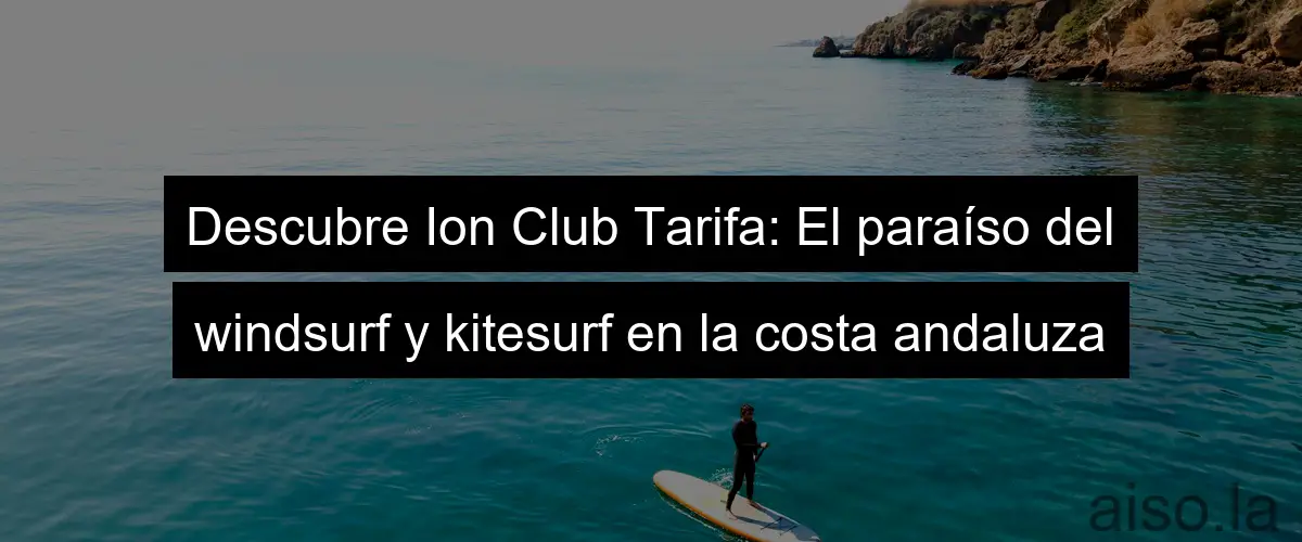 Descubre Ion Club Tarifa: El paraíso del windsurf y kitesurf en la costa andaluza
