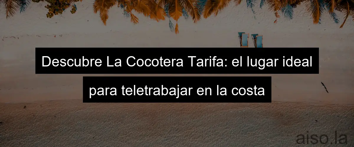 Descubre La Cocotera Tarifa: el lugar ideal para teletrabajar en la costa