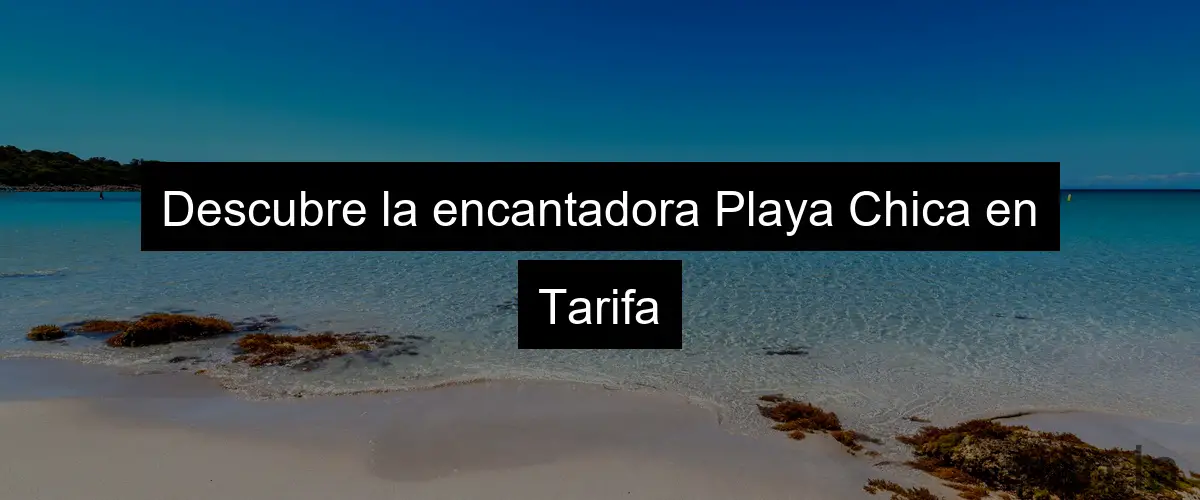 Descubre la encantadora Playa Chica en Tarifa