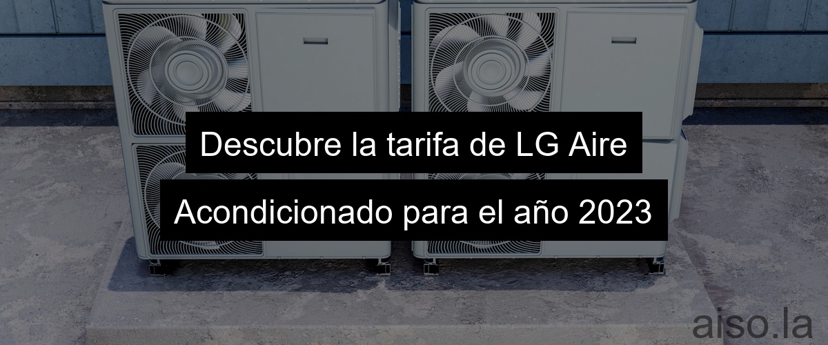 Descubre la tarifa de LG Aire Acondicionado para el año 2023