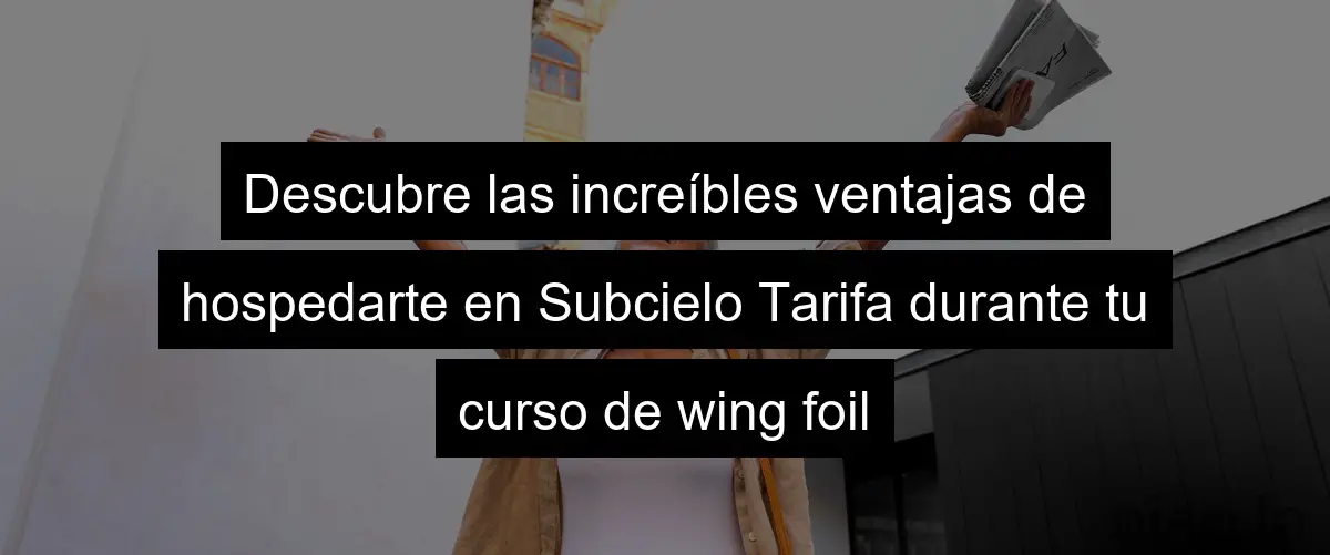 Descubre las increíbles ventajas de hospedarte en Subcielo Tarifa durante tu curso de wing foil