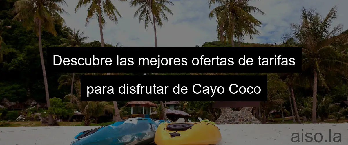 Descubre las mejores ofertas de tarifas para disfrutar de Cayo Coco