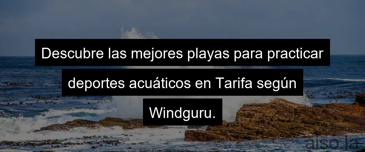 Descubre las mejores playas para practicar deportes acuáticos en Tarifa según Windguru.