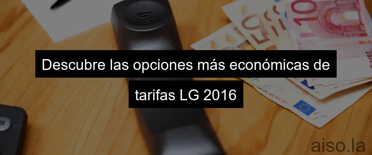 Descubre las opciones más económicas de tarifas LG 2016