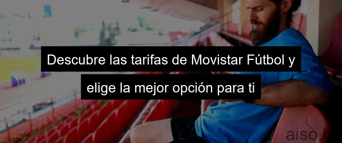Descubre las tarifas de Movistar Fútbol y elige la mejor opción para ti