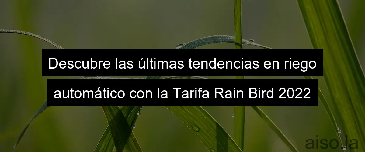 Descubre las últimas tendencias en riego automático con la Tarifa Rain Bird 2022