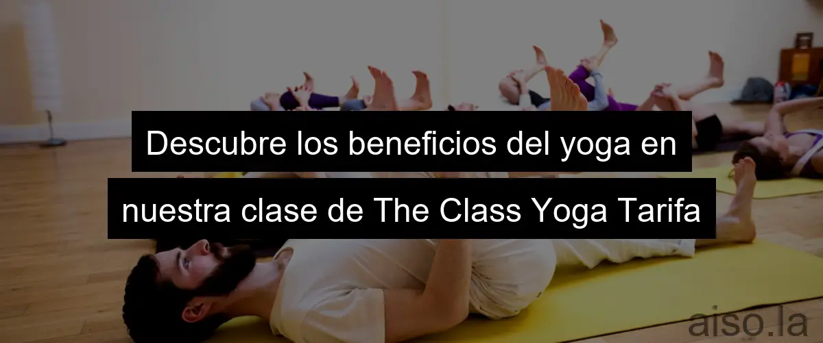 Descubre los beneficios del yoga en nuestra clase de The Class Yoga Tarifa
