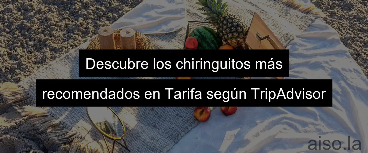 Descubre los chiringuitos más recomendados en Tarifa según TripAdvisor