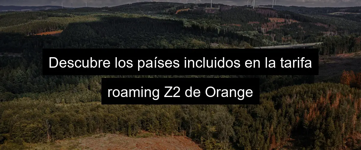Descubre los países incluidos en la tarifa roaming Z2 de Orange