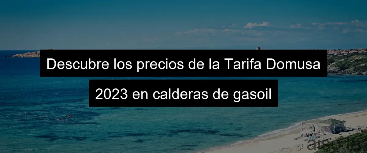 Descubre los precios de la Tarifa Domusa 2023 en calderas de gasoil