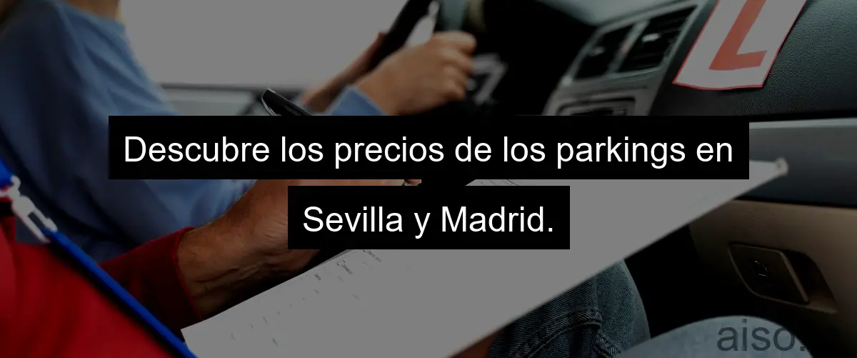 Descubre los precios de los parkings en Sevilla y Madrid.