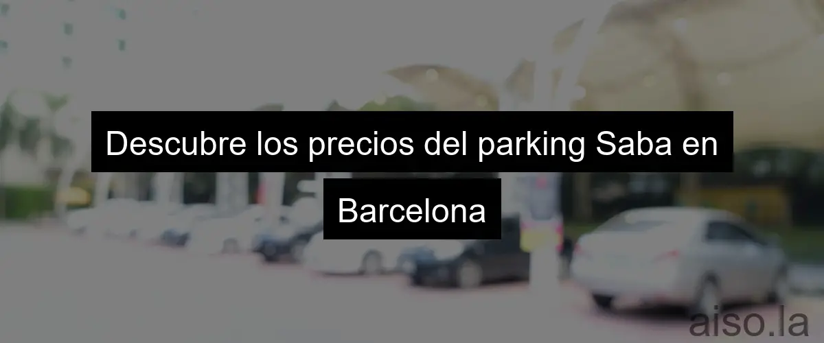Descubre los precios del parking Saba en Barcelona