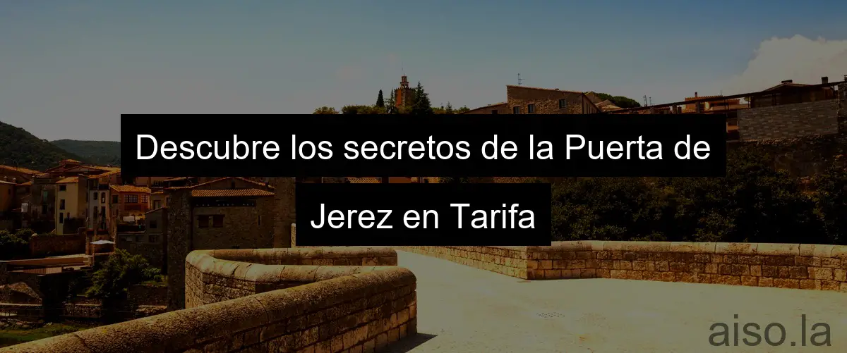 Descubre los secretos de la Puerta de Jerez en Tarifa