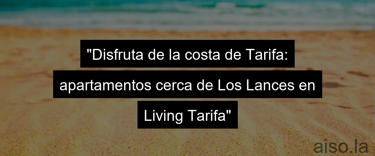 "Disfruta de la costa de Tarifa: apartamentos cerca de Los Lances en Living Tarifa"