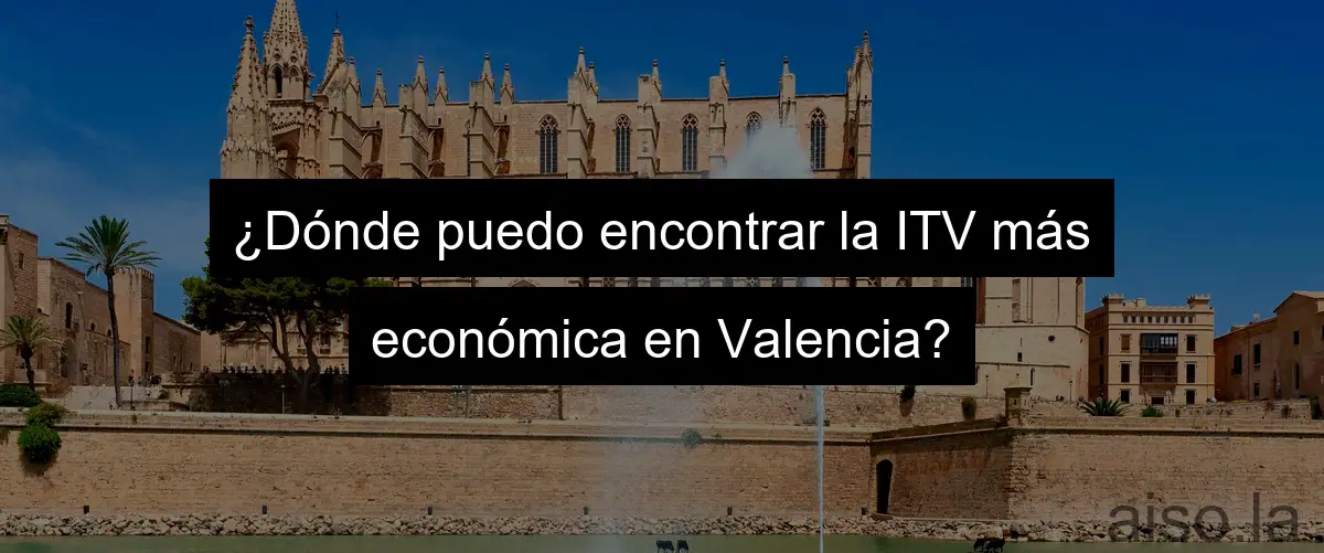 ¿Dónde puedo encontrar la ITV más económica en Valencia?