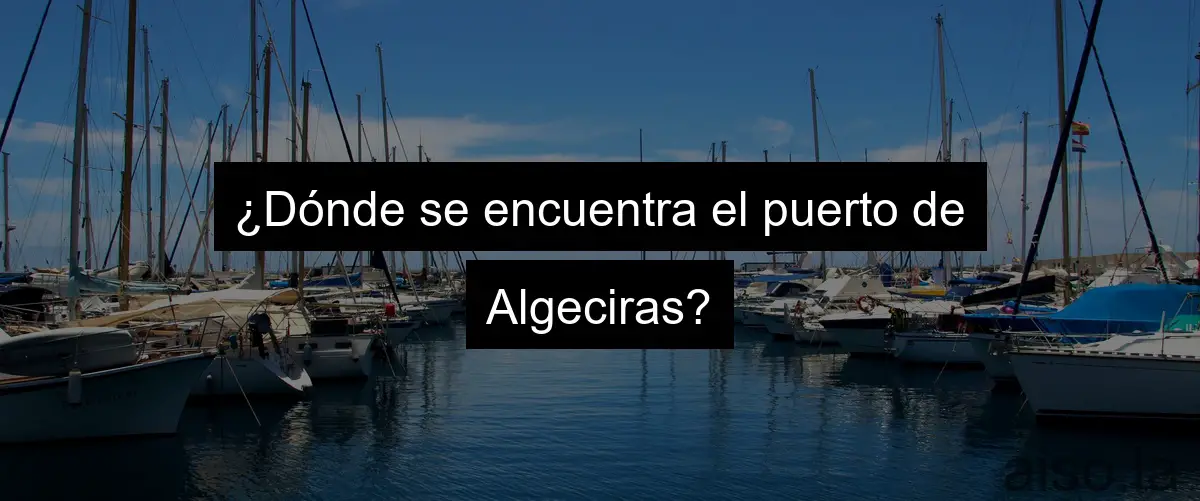 ¿Dónde se encuentra el puerto de Algeciras?