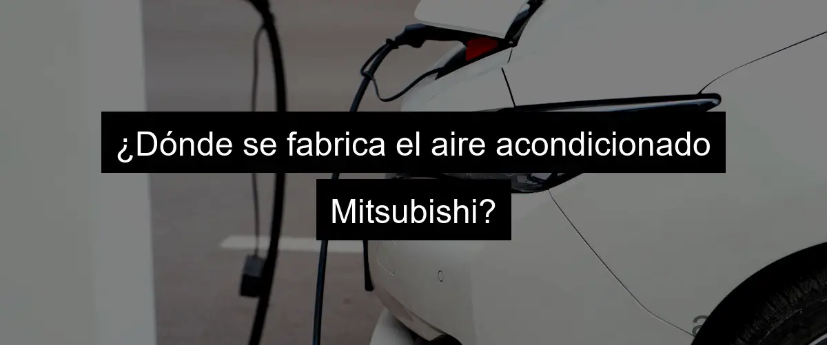 ¿Dónde se fabrica el aire acondicionado Mitsubishi?
