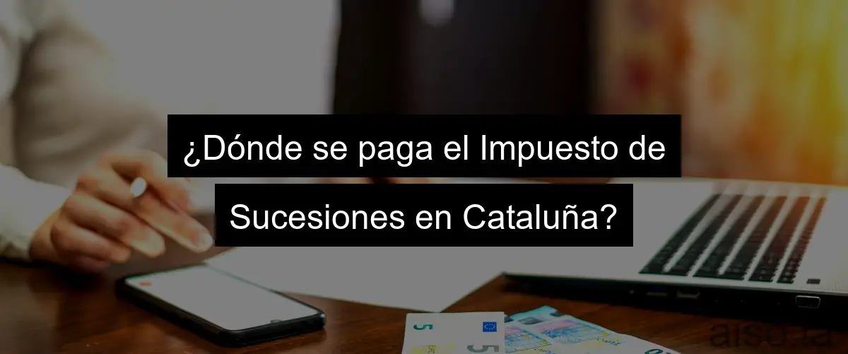 ¿Dónde se paga el Impuesto de Sucesiones en Cataluña?