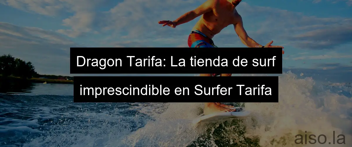 Dragon Tarifa: La tienda de surf imprescindible en Surfer Tarifa